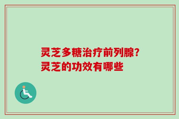 灵芝多糖治疗前列腺？灵芝的功效有哪些