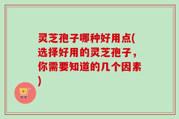 灵芝孢子哪种好用点(选择好用的灵芝孢子，你需要知道的几个因素)