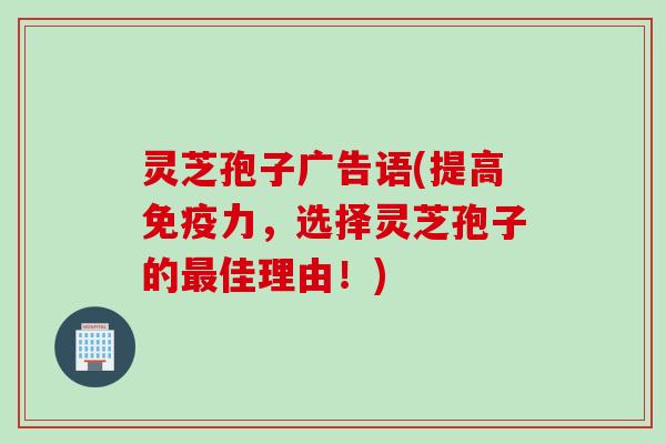 灵芝孢子广告语(提高免疫力，选择灵芝孢子的最佳理由！)