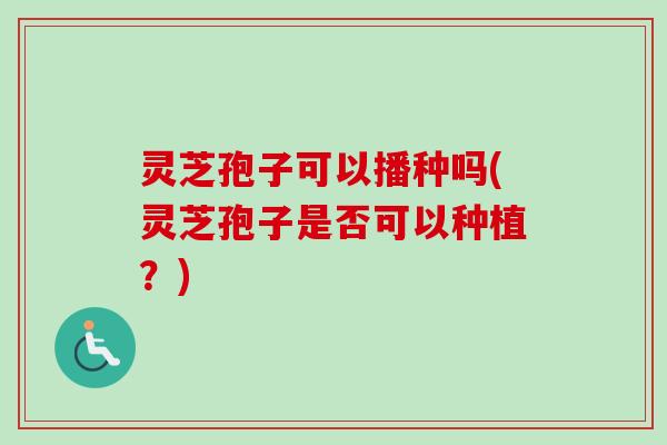 灵芝孢子可以播种吗(灵芝孢子是否可以种植?) 灵芝孢子可以播种吗(灵芝孢子是否可以种植?)