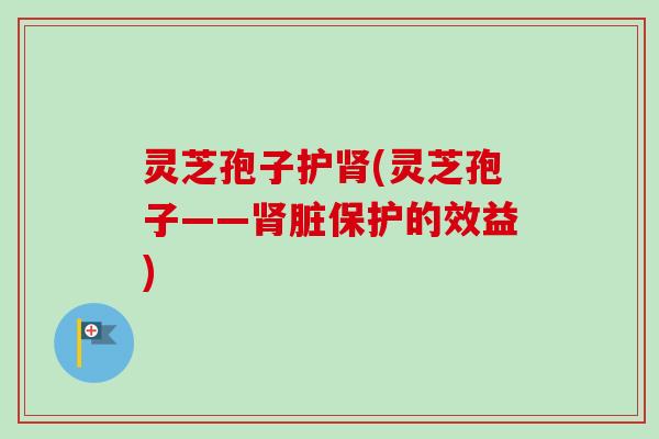 灵芝孢子护(灵芝孢子——脏保护的效益)