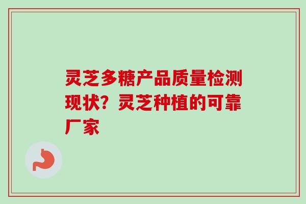 灵芝多糖产品质量检测现状？灵芝种植的可靠厂家