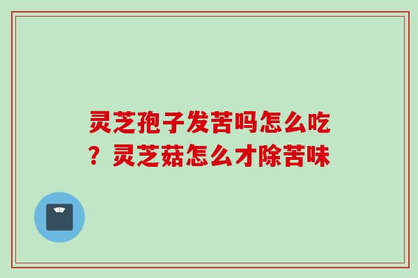 灵芝孢子发苦吗怎么吃？灵芝菇怎么才除苦味