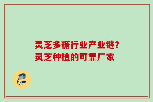 灵芝多糖行业产业链？灵芝种植的可靠厂家