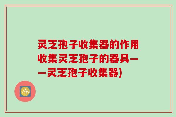 灵芝孢子收集器的作用收集灵芝孢子的器具——灵芝孢子收集器)
