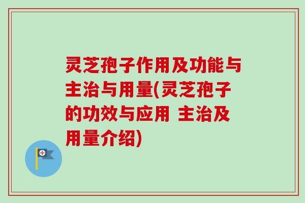 灵芝孢子作用及功能与主治与用量(灵芝孢子的功效与应用 主治及用量介绍)