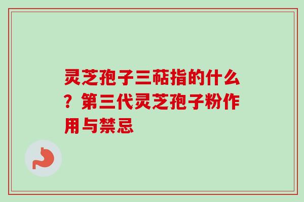 灵芝孢子三萜指的什么？第三代灵芝孢子粉作用与禁忌