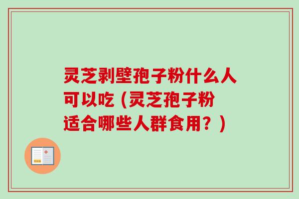 灵芝剥壁孢子粉什么人可以吃 (灵芝孢子粉适合哪些人群食用?) 灵芝剥壁孢子粉什么人可以吃 (灵芝孢子粉适合哪些人群食用?)