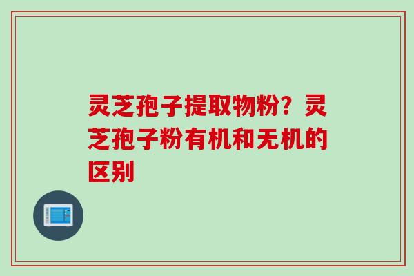 灵芝孢子提取物粉？灵芝孢子粉有机和无机的区别