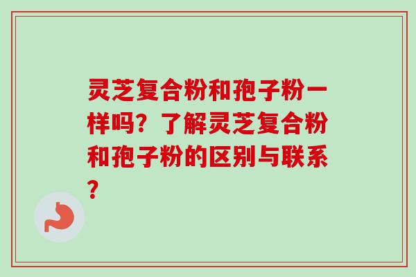灵芝复合粉和孢子粉一样吗？了解灵芝复合粉和孢子粉的区别与联系？