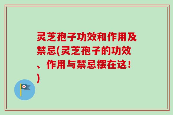 灵芝孢子功效和作用及禁忌(灵芝孢子的功效、作用与禁忌摆在这!) 灵芝孢子功效和作用及禁忌(灵芝孢子的功效、作用与禁忌摆在这!)