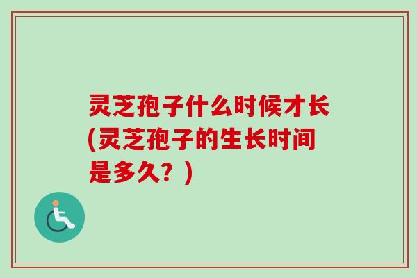 灵芝孢子什么时候才长(灵芝孢子的生长时间是多久？)