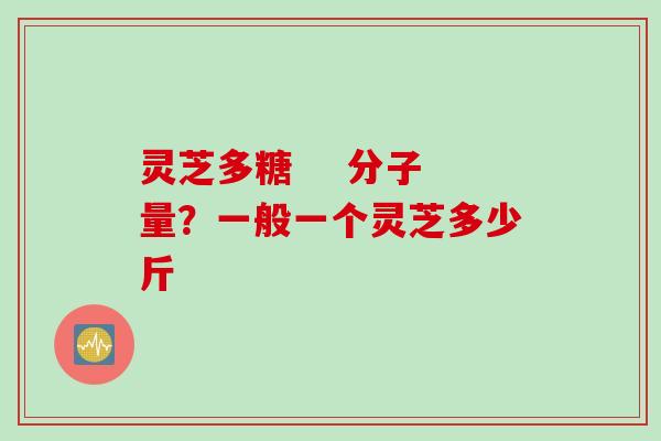 灵芝多糖    分子量？一般一个灵芝多少斤