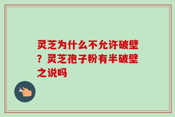 灵芝为什么不允许破壁？灵芝孢子粉有半破壁之说吗