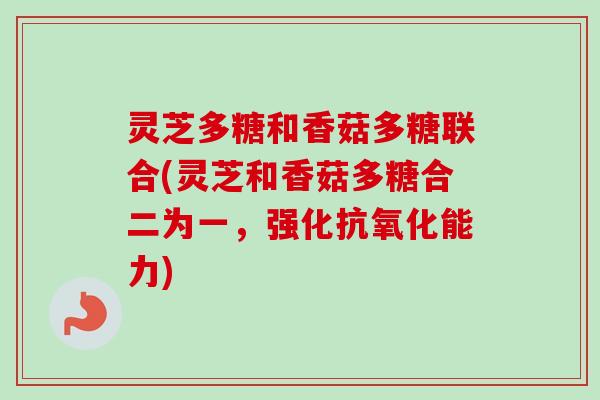 灵芝多糖和香菇多糖联合(灵芝和香菇多糖合二为一，强化抗氧化能力)