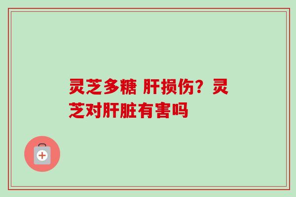 灵芝多糖 肝损伤？灵芝对肝脏有害吗