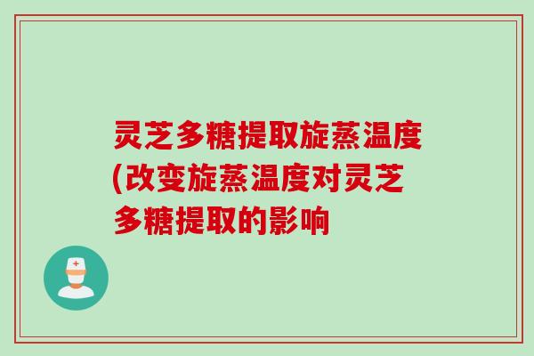 灵芝多糖提取旋蒸温度(改变旋蒸温度对灵芝多糖提取的影响 灵芝多糖提取旋蒸温度(改变旋蒸温度对灵芝多糖提取的影响