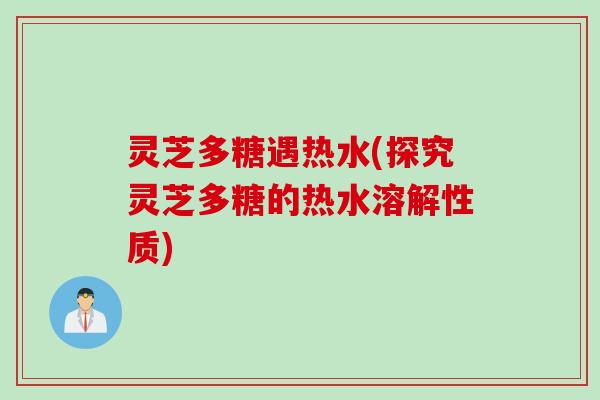 灵芝多糖遇热水(探究灵芝多糖的热水溶解性质) 灵芝多糖遇热水(探究灵芝多糖的热水溶解性质)