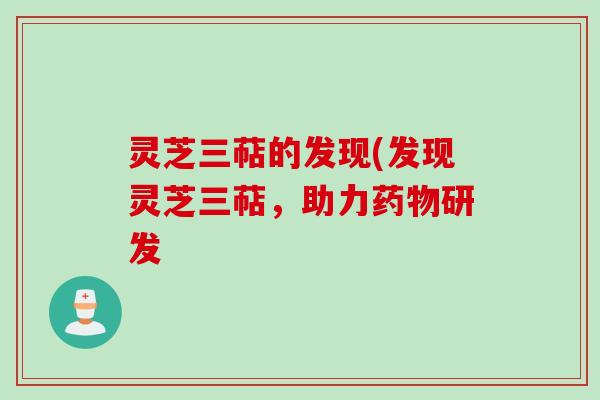 灵芝三萜的发现(发现灵芝三萜，助力药物研发
