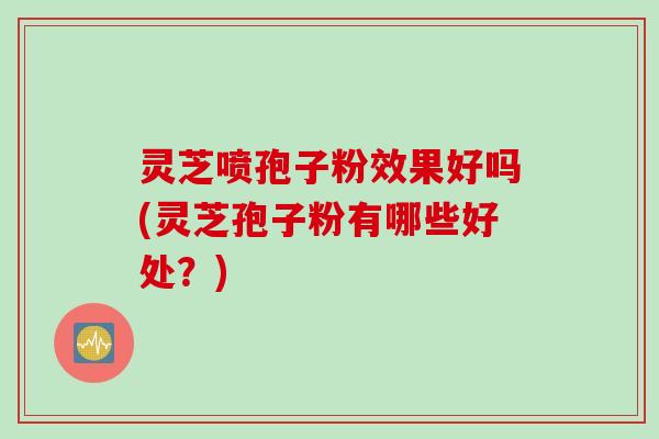 灵芝喷孢子粉效果好吗(灵芝孢子粉有哪些好处？)