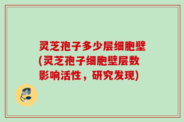 灵芝孢子多少层细胞壁(灵芝孢子细胞壁层数影响活性，研究发现)