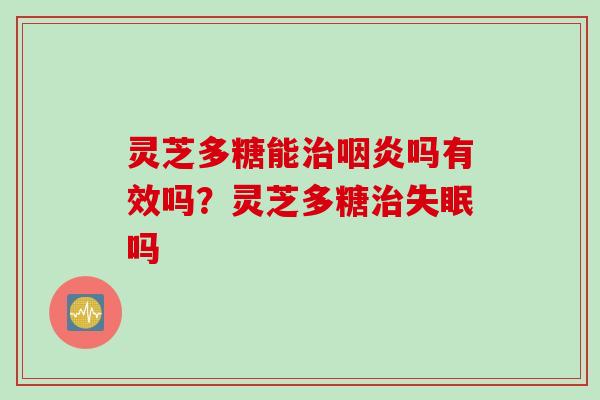 灵芝多糖能吗有效吗?灵芝多糖吗 灵芝多糖能吗有效吗?灵芝多糖吗
