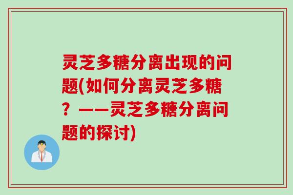 灵芝多糖分离出现的问题(如何分离灵芝多糖?——灵芝多糖分离问题的探讨) 灵芝多糖分离出现的问题(如何分离灵芝多糖?——灵芝多糖分离问题的探讨)
