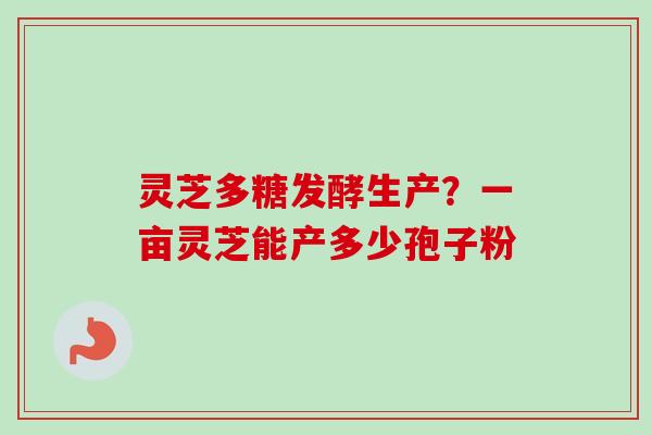 灵芝多糖发酵生产？一亩灵芝能产多少孢子粉