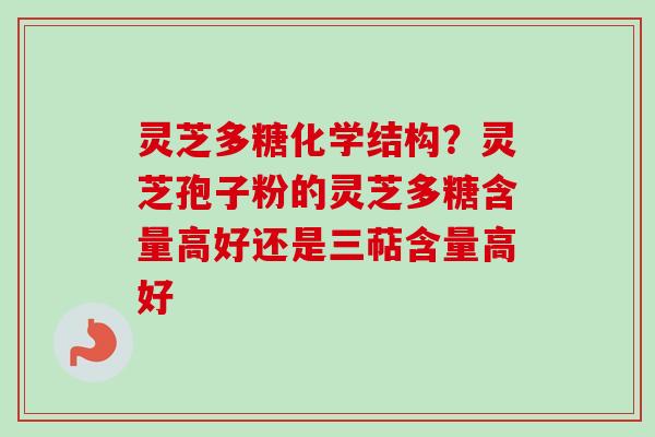 灵芝多糖化学结构？灵芝孢子粉的灵芝多糖含量高好还是三萜含量高好