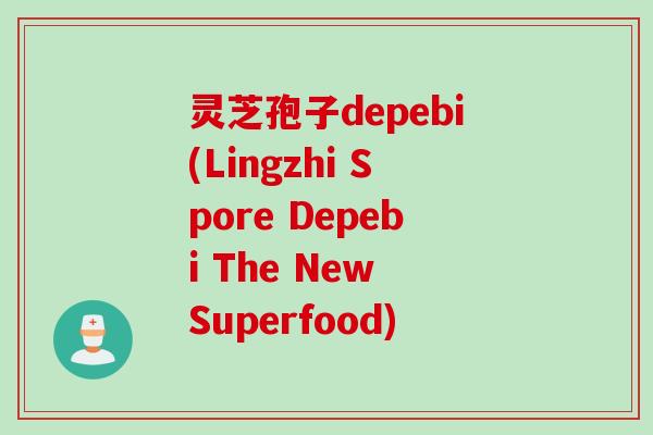 灵芝孢子depebi(Lingzhi Spore Depebi The New Superfood)