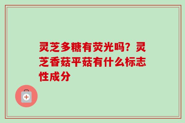 灵芝多糖有荧光吗？灵芝香菇平菇有什么标志性成分