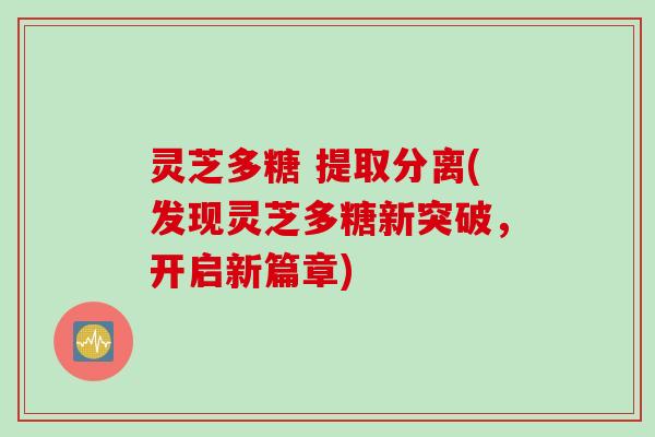 灵芝多糖 提取分离(发现灵芝多糖新突破，开启新篇章)
