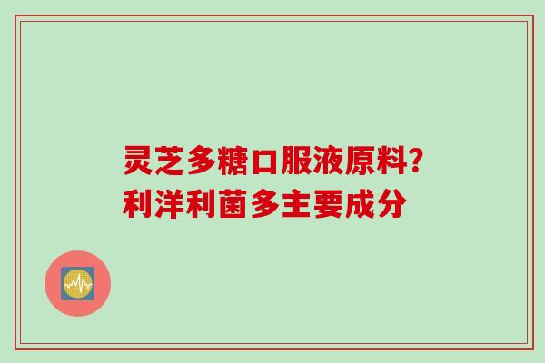 灵芝多糖口服液原料？利洋利菌多主要成分