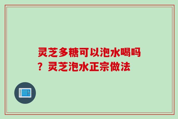 灵芝多糖可以泡水喝吗?灵芝泡水正宗做法 灵芝多糖可以泡水喝吗?灵芝泡水正宗做法