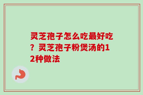 灵芝孢子怎么吃最好吃？灵芝孢子粉煲汤的12种做法