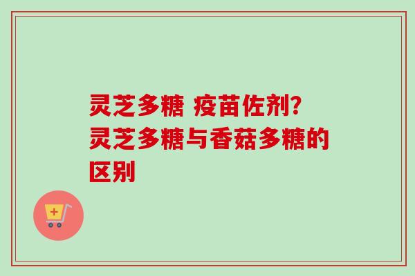 灵芝多糖 疫苗佐剂？灵芝多糖与香菇多糖的区别
