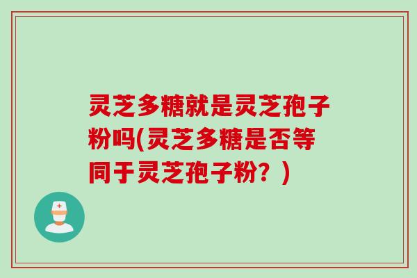 灵芝多糖就是灵芝孢子粉吗(灵芝多糖是否等同于灵芝孢子粉?) 灵芝多糖就是灵芝孢子粉吗(灵芝多糖是否等同于灵芝孢子粉?)