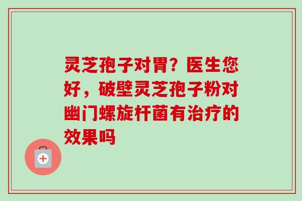 灵芝孢子对胃？医生您好，破壁灵芝孢子粉对幽门螺旋杆菌有的效果吗