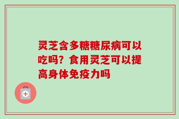 灵芝含多糖糖尿病可以吃吗？食用灵芝可以提高身体免疫力吗