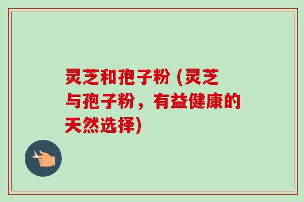 灵芝和孢子粉 (灵芝与孢子粉，有益健康的天然选择)