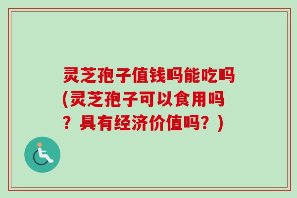 灵芝孢子值钱吗能吃吗(灵芝孢子可以食用吗？具有经济价值吗？)