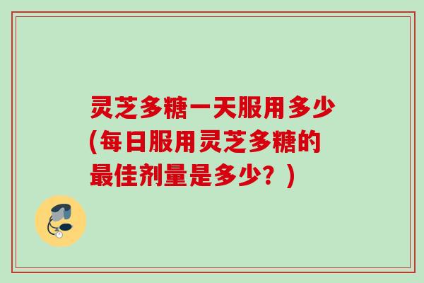 灵芝多糖一天服用多少(每日服用灵芝多糖的最佳剂量是多少？)