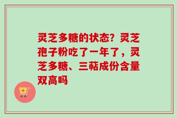 灵芝多糖的状态?灵芝孢子粉吃了一年了,灵芝多糖、三萜成份含量双高吗 灵芝多糖的状态?灵芝孢子粉吃了一年了,灵芝多糖、三萜成份含量双高吗