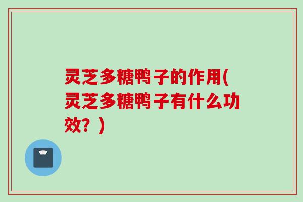 灵芝多糖鸭子的作用(灵芝多糖鸭子有什么功效?) 灵芝多糖鸭子的作用(灵芝多糖鸭子有什么功效?)