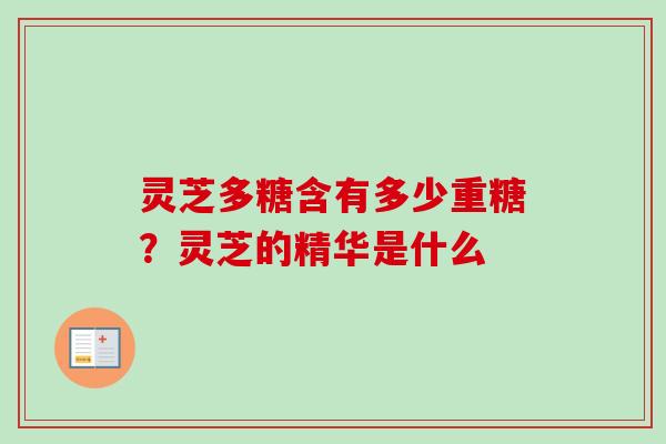 灵芝多糖含有多少重糖？灵芝的精华是什么