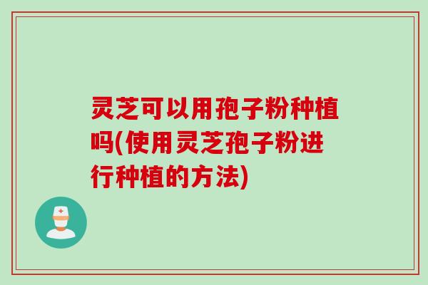 灵芝可以用孢子粉种植吗(使用灵芝孢子粉进行种植的方法) 灵芝可以用孢子粉种植吗(使用灵芝孢子粉进行种植的方法)