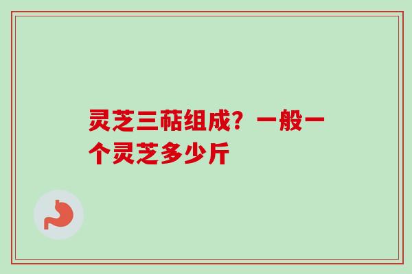 灵芝三萜组成？一般一个灵芝多少斤