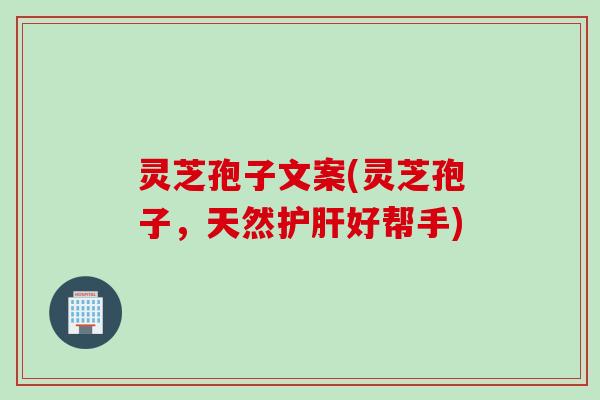灵芝孢子文案(灵芝孢子，天然护肝好帮手)