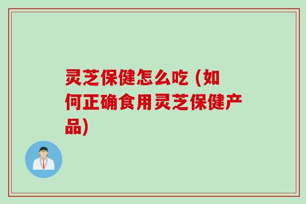 灵芝保健怎么吃 (如何正确食用灵芝保健产品)