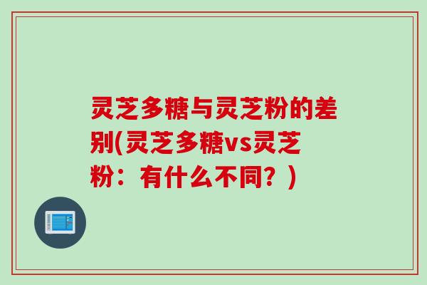 灵芝多糖与灵芝粉的差别(灵芝多糖vs灵芝粉：有什么不同？)